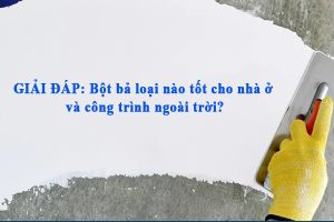 GIẢI ĐÁP: Bột bả loại nào tốt cho nhà ở và công trình ngoài trời?